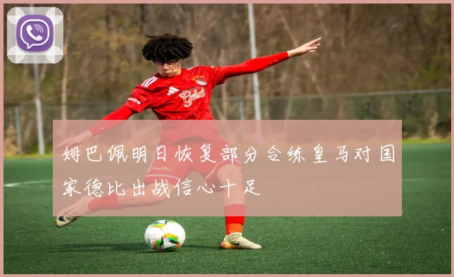 姆巴佩明日恢复部分合练皇马对国家德比出战信心十足
