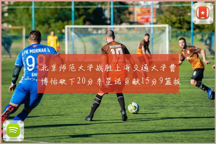 北京师范大学战胜上海交通大学曹博怡砍下20分李星诺贡献15分9篮板马天雨表现出色