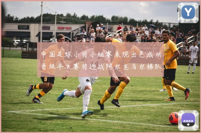中国足球小将小组赛表现出色成功晋级半决赛将迎战阿尔克马尔梯队