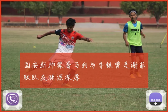 国安新帅蒙哥马利与李铁曾是谢菲联队友渊源深厚