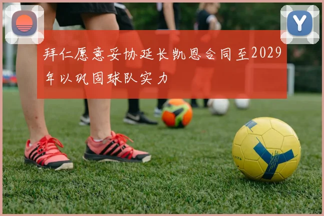 拜仁愿意妥协延长凯恩合同至2029年以巩固球队实力