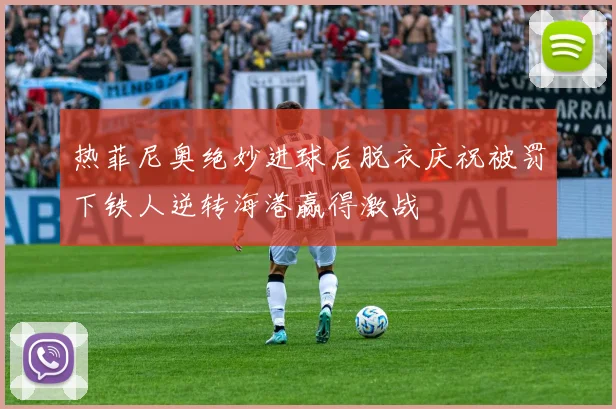 热菲尼奥绝妙进球后脱衣庆祝被罚下铁人逆转海港赢得激战