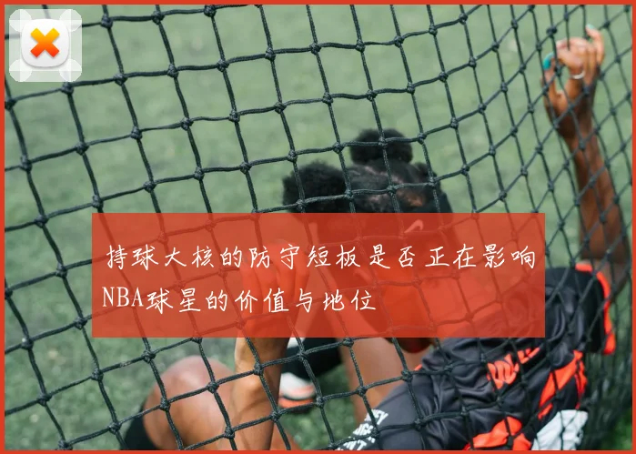 持球大核的防守短板是否正在影响NBA球星的价值与地位