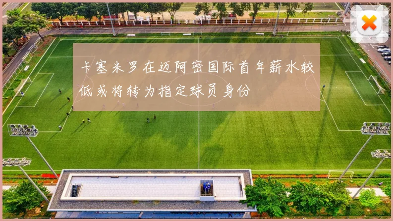 卡塞米罗在迈阿密国际首年薪水较低或将转为指定球员身份
