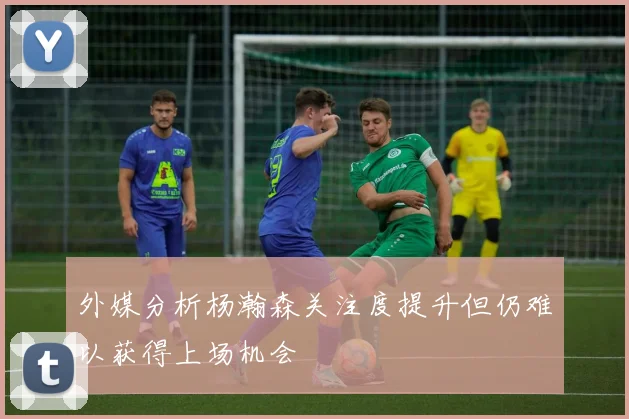 外媒分析杨瀚森关注度提升但仍难以获得上场机会