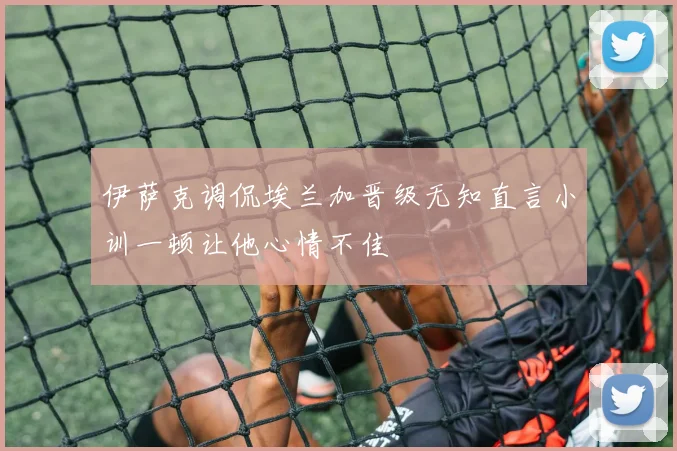 伊萨克调侃埃兰加晋级无知直言小训一顿让他心情不佳