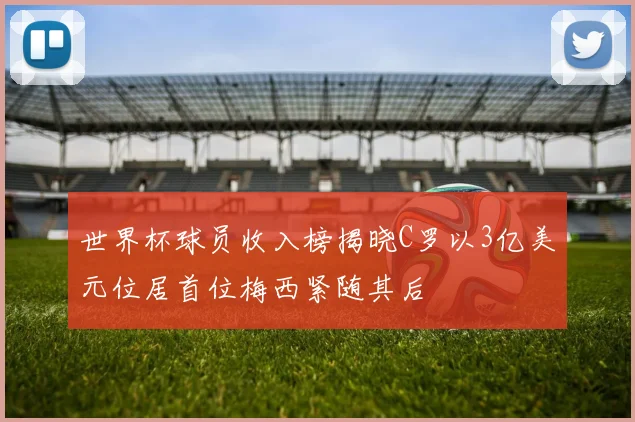 世界杯球员收入榜揭晓C罗以3亿美元位居首位梅西紧随其后