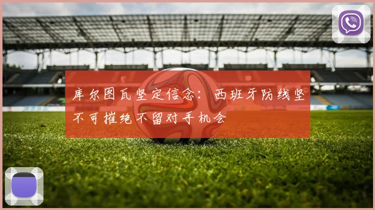 库尔图瓦坚定信念：西班牙防线坚不可摧绝不留对手机会