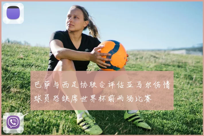 巴萨与西足协联合评估亚马尔伤情球员恐缺席世界杯前两场比赛