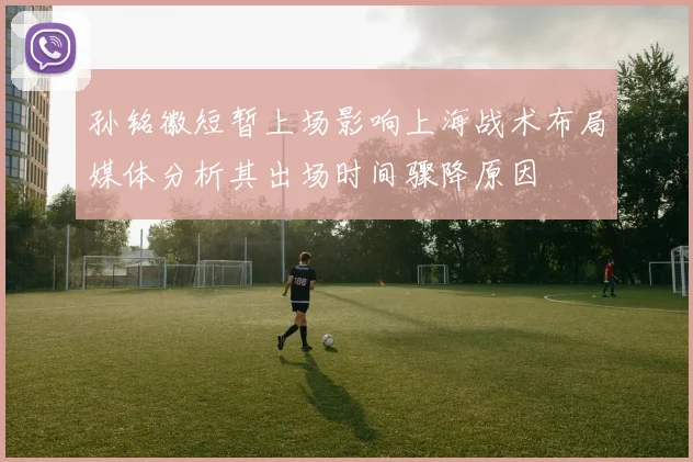 孙铭徽短暂上场影响上海战术布局媒体分析其出场时间骤降原因
