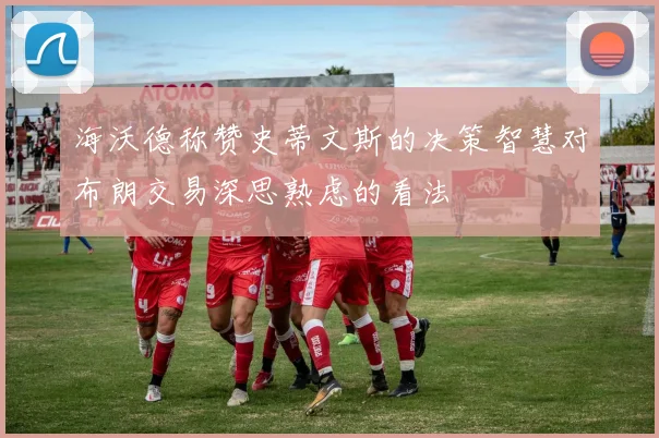 海沃德称赞史蒂文斯的决策智慧对布朗交易深思熟虑的看法